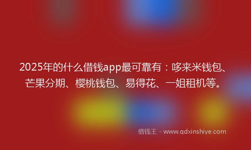 2025年的什么借钱app最可靠有：哆来米钱包、芒果分期、樱桃钱包、易得花、一姐租机等。