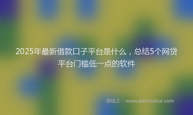 2025年最新借款口子平台是什么，总结5个网贷平台门槛低一点的软件
