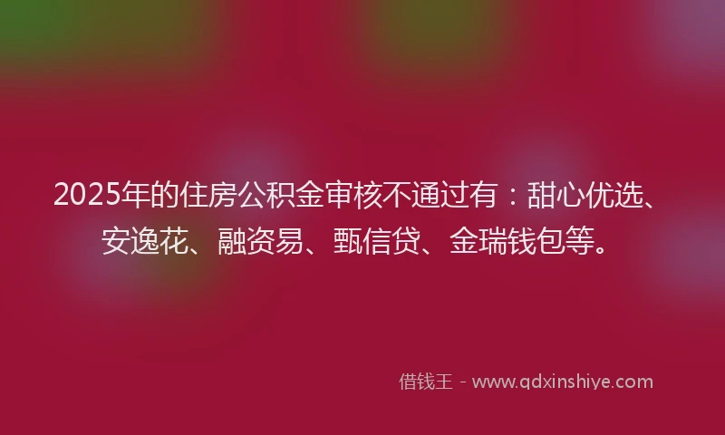 2025年的住房公积金审核不通过有：甜心优选、安逸花、融资易、甄信贷、金瑞钱包等。