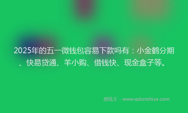 2025年的五一微钱包容易下款吗有：小金鹤分期、快易贷通、羊小购、借钱快、现金盒子等。