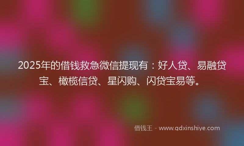 2025年的借钱救急微信提现有：好人贷、易融贷宝、橄榄信贷、星闪购、闪贷宝易等。