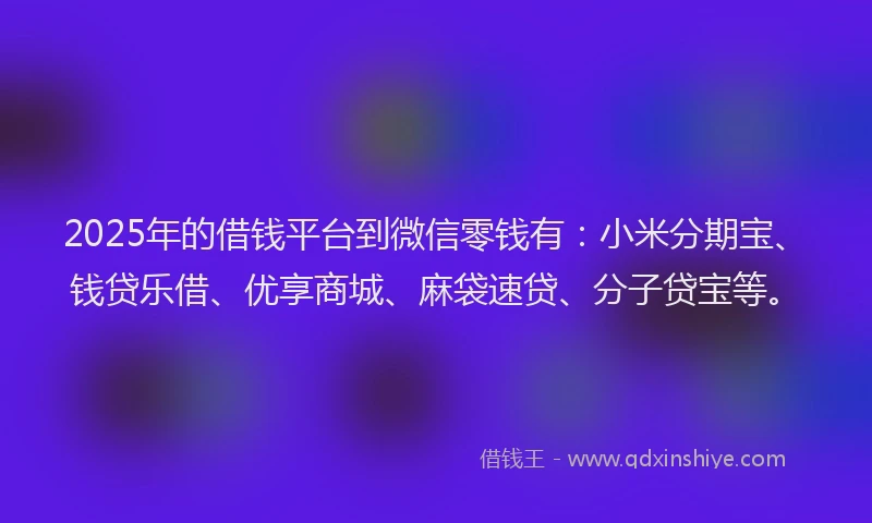 2025年的借钱平台到微信零钱有：小米分期宝、钱贷乐借、优享商城、麻袋速贷、分子贷宝等。