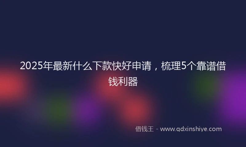 2025年最新什么下款快好申请，梳理5个靠谱借钱利器