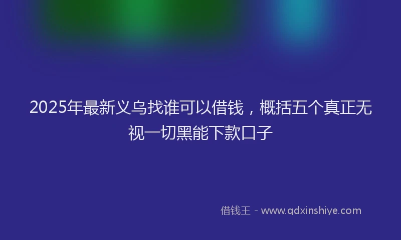 2025年最新义乌找谁可以借钱，概括五个真正无视一切黑能下款口子