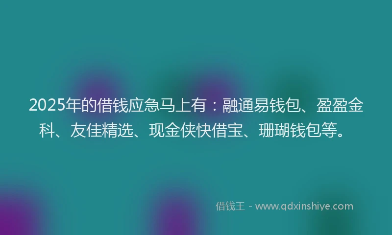 2025年的借钱应急马上有：融通易钱包、盈盈金科、友佳精选、现金侠快借宝、珊瑚钱包等。