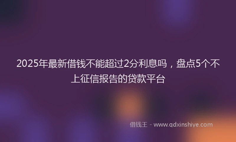 2025年最新借钱不能超过2分利息吗，盘点5个不上征信报告的贷款平台