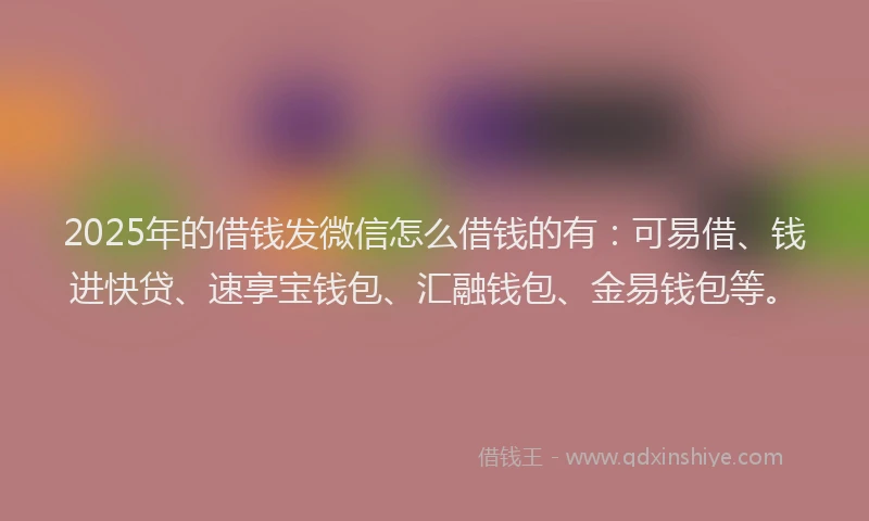 2025年的借钱发微信怎么借钱的有：可易借、钱进快贷、速享宝钱包、汇融钱包、金易钱包等。