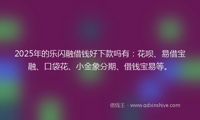 2025年的乐闪融借钱好下款吗有：花呗、易借宝融、口袋花、小金象分期、借钱宝易等。