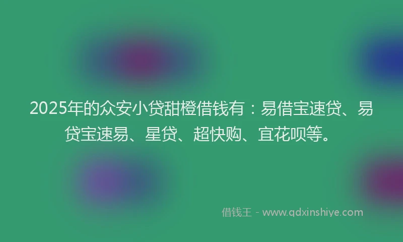 2025年的众安小贷甜橙借钱有：易借宝速贷、易贷宝速易、星贷、超快购、宜花呗等。
