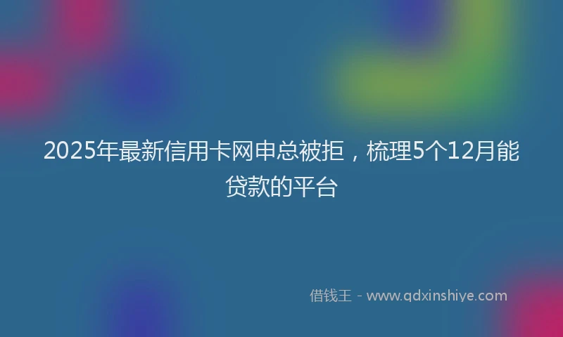 2025年最新信用卡网申总被拒，梳理5个12月能贷款的平台