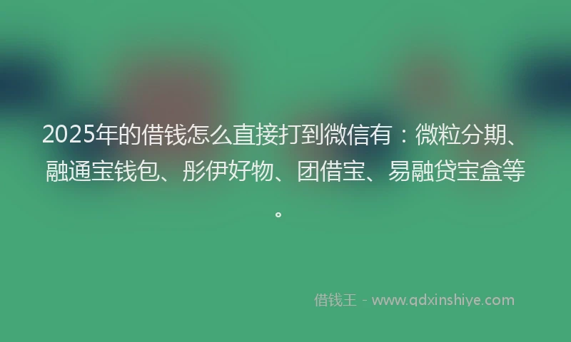 2025年的借钱怎么直接打到微信有：微粒分期、融通宝钱包、彤伊好物、团借宝、易融贷宝盒等。