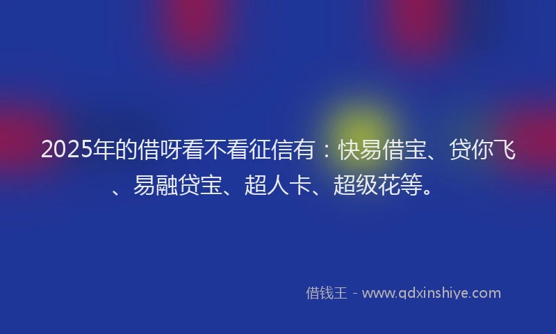 2025年的借呀看不看征信有：快易借宝、贷你飞、易融贷宝、超人卡、超级花等。