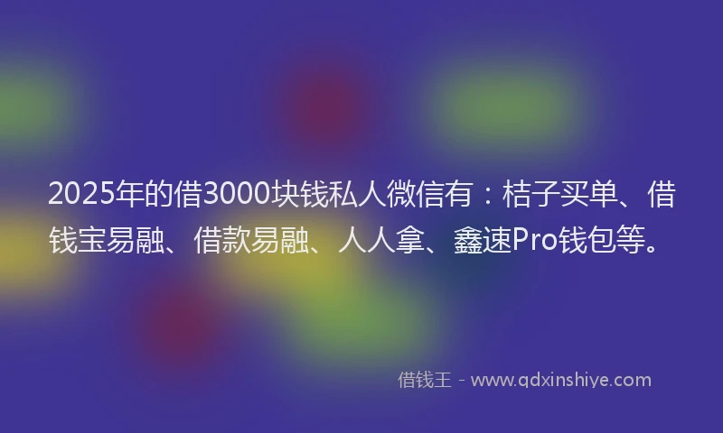 2025年的借3000块钱私人微信有：桔子买单、借钱宝易融、借款易融、人人拿、鑫速Pro钱包等。