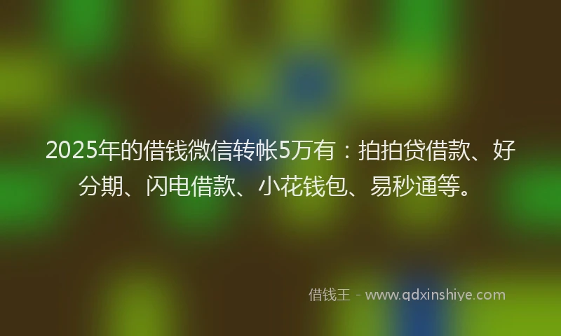 2025年的借钱微信转帐5万有：拍拍贷借款、好分期、闪电借款、小花钱包、易秒通等。