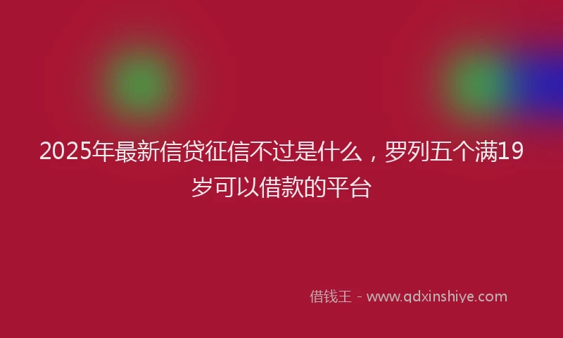 2025年最新信贷征信不过是什么，罗列五个满19岁可以借款的平台