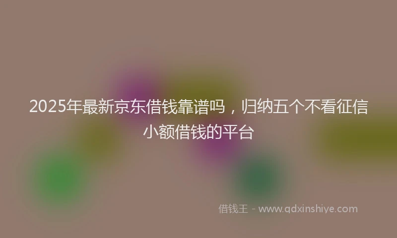 2025年最新京东借钱靠谱吗，归纳五个不看征信小额借钱的平台