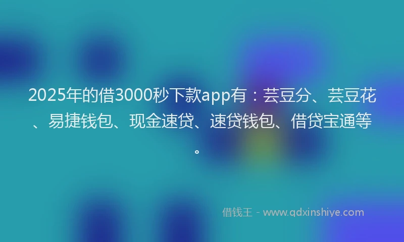 2025年的借3000秒下款app有：芸豆分、芸豆花、易捷钱包、现金速贷、速贷钱包、借贷宝通等。