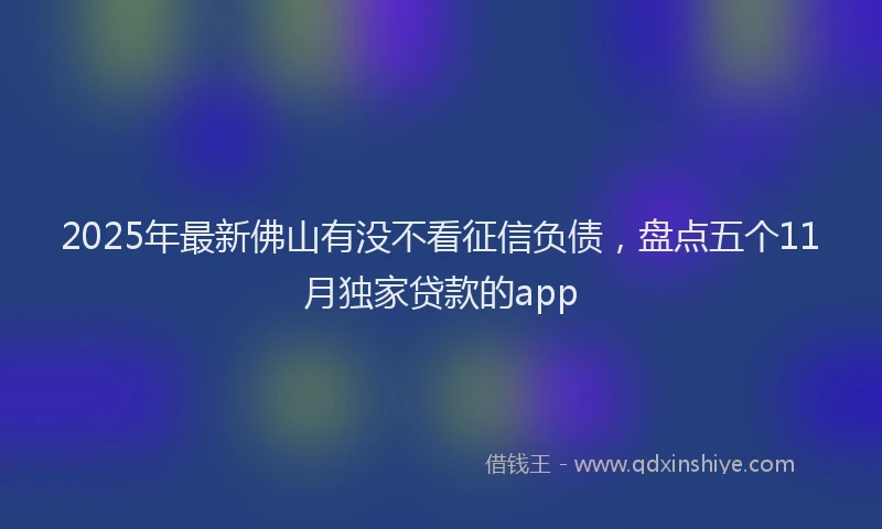 2025年最新佛山有没不看征信负债，盘点五个11月独家贷款的app