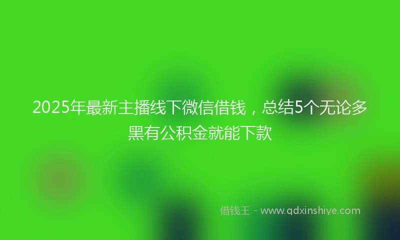 2025年最新主播线下微信借钱，总结5个无论多黑有公积金就能下款