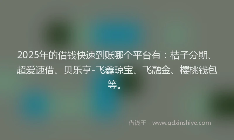 2025年的借钱快速到账哪个平台有：桔子分期、超爱速借、贝乐享-飞鑫琼宝、飞融金、樱桃钱包等。