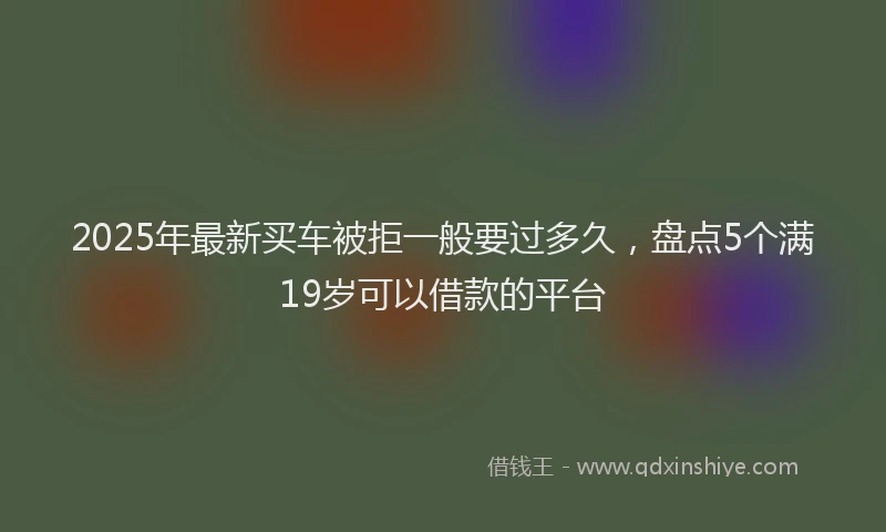 2025年最新买车被拒一般要过多久，盘点5个满19岁可以借款的平台