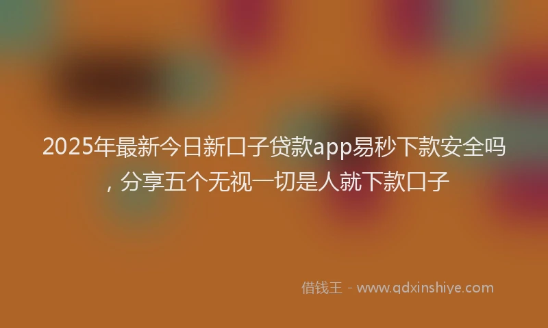 2025年最新今日新口子贷款app易秒下款安全吗，分享五个无视一切是人就下款口子