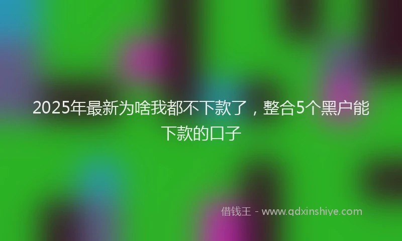 2025年最新为啥我都不下款了，整合5个黑户能下款的口子