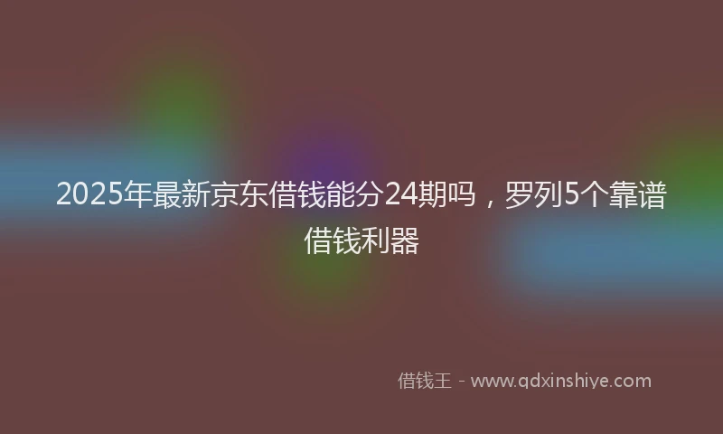 2025年最新京东借钱能分24期吗，罗列5个靠谱借钱利器