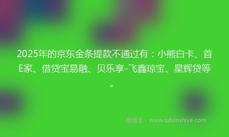 2025年的京东金条提款不通过有：小熊白卡、首E家、借贷宝易融、贝乐享-飞鑫琼宝、星辉贷等。