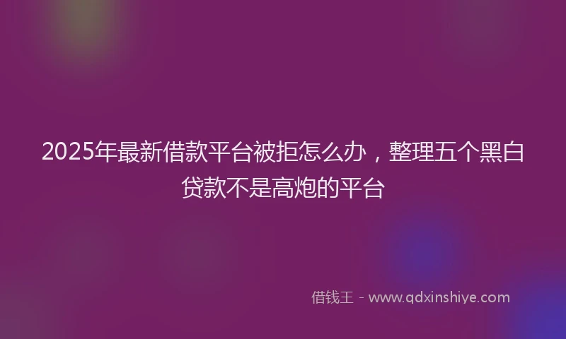 2025年最新借款平台被拒怎么办，整理五个黑白贷款不是高炮的平台