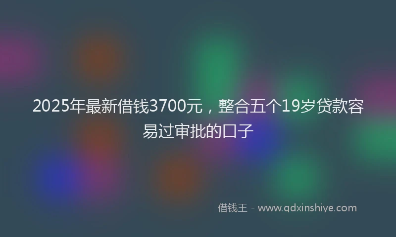 2025年最新借钱3700元，整合五个19岁贷款容易过审批的口子