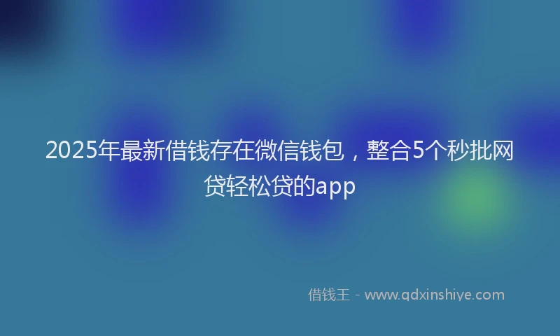 2025年最新借钱存在微信钱包，整合5个秒批网贷轻松贷的app