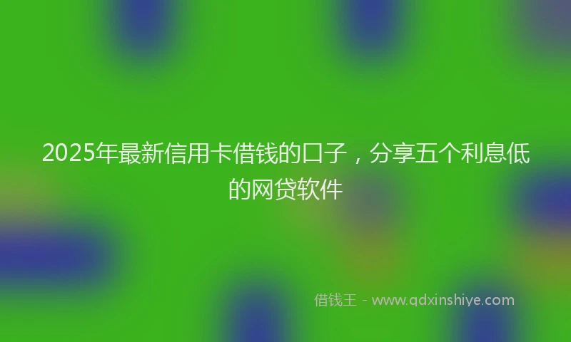 2025年最新信用卡借钱的口子，分享五个利息低的网贷软件