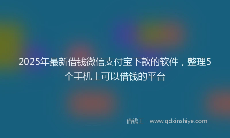 2025年最新借钱微信支付宝下款的软件，整理5个手机上可以借钱的平台