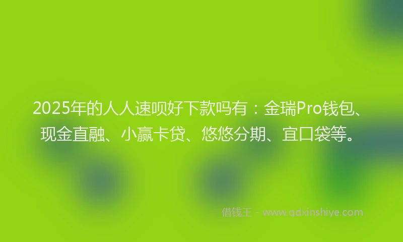 2025年的人人速呗好下款吗有：金瑞Pro钱包、现金直融、小赢卡贷、悠悠分期、宜口袋等。