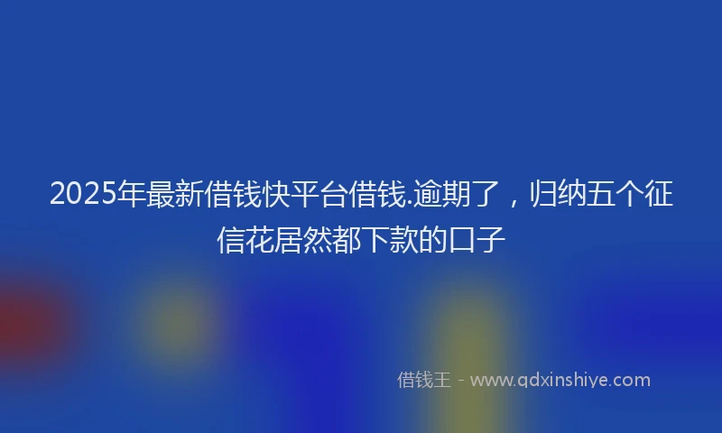2025年最新借钱快平台借钱.逾期了，归纳五个征信花居然都下款的口子