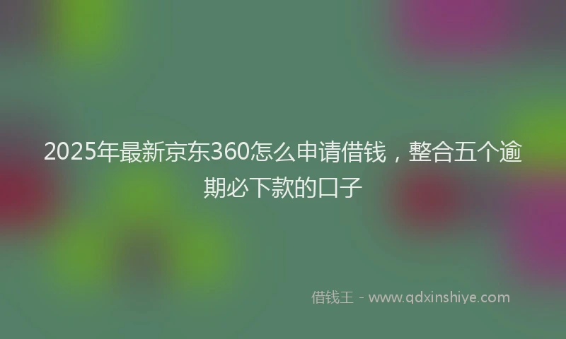 2025年最新京东360怎么申请借钱，整合五个逾期必下款的口子