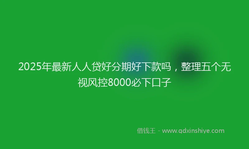 2025年最新人人贷好分期好下款吗，整理五个无视风控8000必下口子