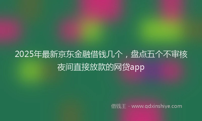 2025年最新京东金融借钱几个，盘点五个不审核夜间直接放款的网贷app