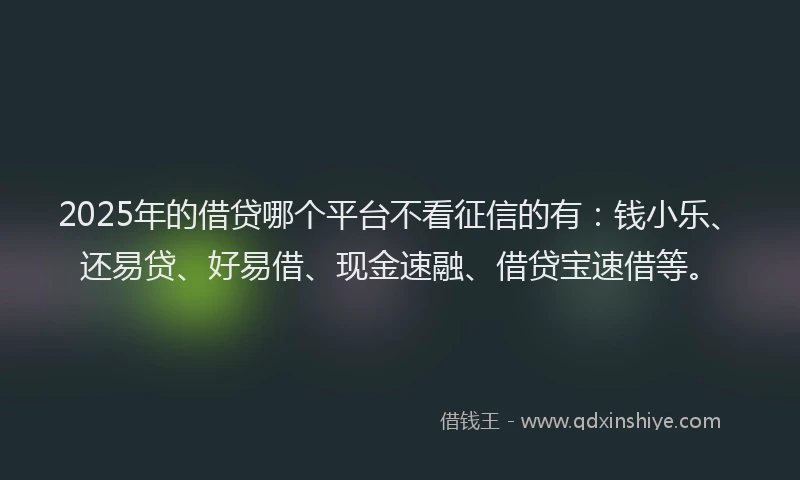 2025年的借贷哪个平台不看征信的有：钱小乐、还易贷、好易借、现金速融、借贷宝速借等。