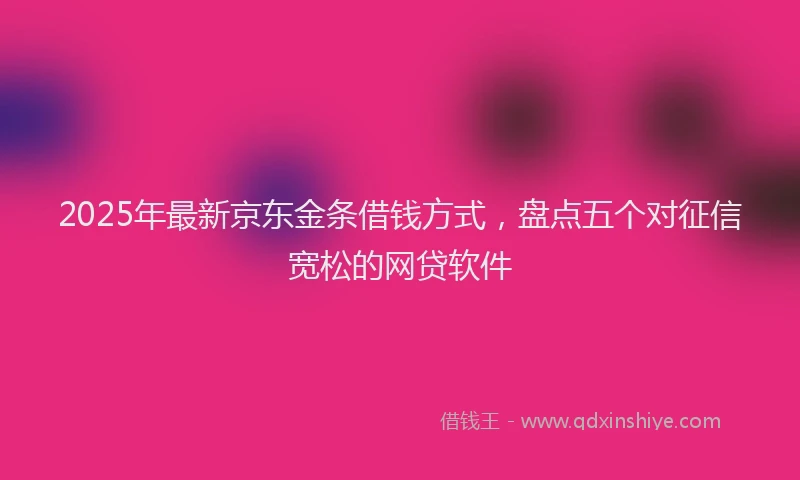 2025年最新京东金条借钱方式，盘点五个对征信宽松的网贷软件