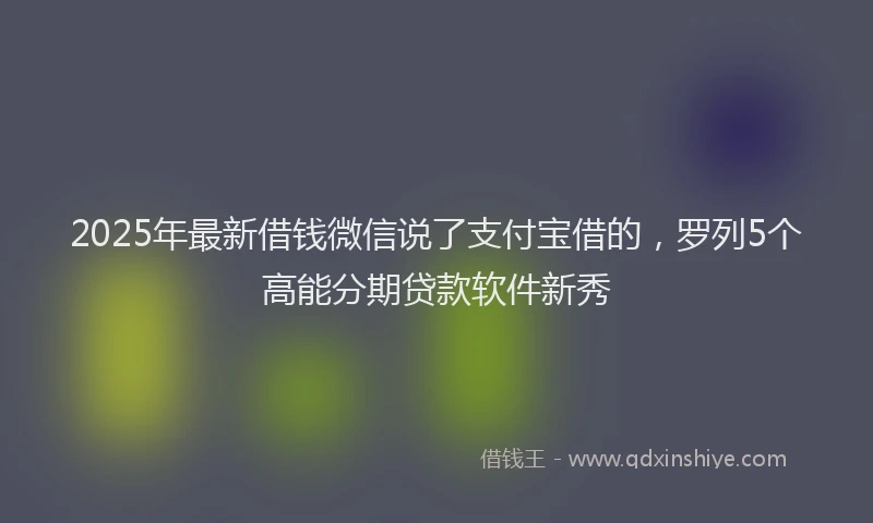 2025年最新借钱微信说了支付宝借的，罗列5个高能分期贷款软件新秀