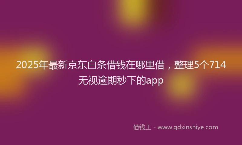 2025年最新京东白条借钱在哪里借，整理5个714无视逾期秒下的app