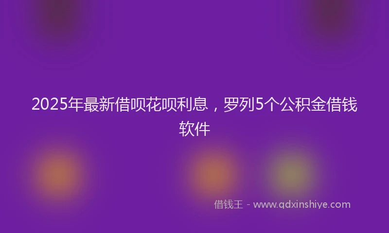 2025年最新借呗花呗利息，罗列5个公积金借钱软件