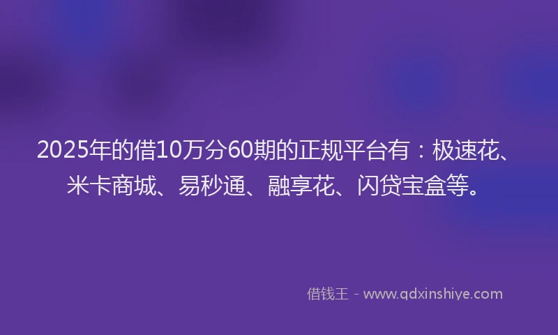 2025年的借10万分60期的正规平台有：极速花、米卡商城、易秒通、融享花、闪贷宝盒等。