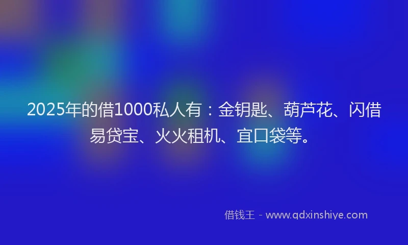 2025年的借1000私人有：金钥匙、葫芦花、闪借易贷宝、火火租机、宜口袋等。