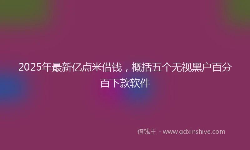 2025年最新亿点米借钱，概括五个无视黑户百分百下款软件