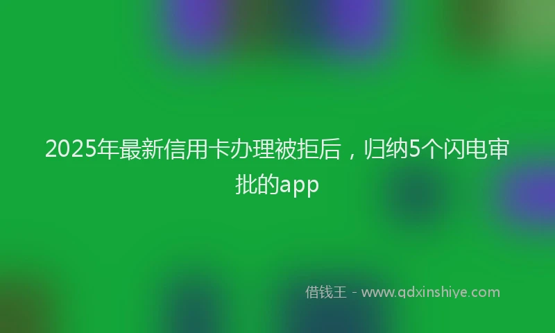 2025年最新信用卡办理被拒后，归纳5个闪电审批的app