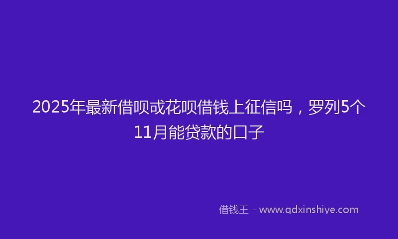 2025年最新借呗戓花呗借钱上征信吗，罗列5个11月能贷款的口子