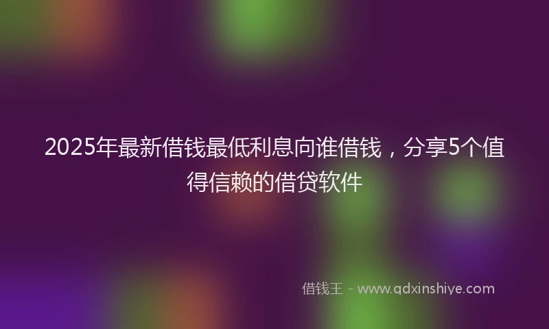 2025年最新借钱最低利息向谁借钱，分享5个值得信赖的借贷软件